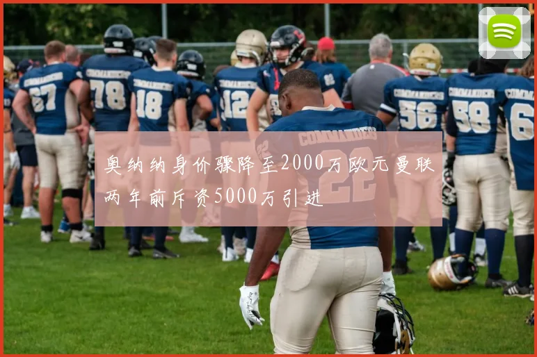 奥纳纳身价骤降至2000万欧元曼联两年前斥资5000万引进