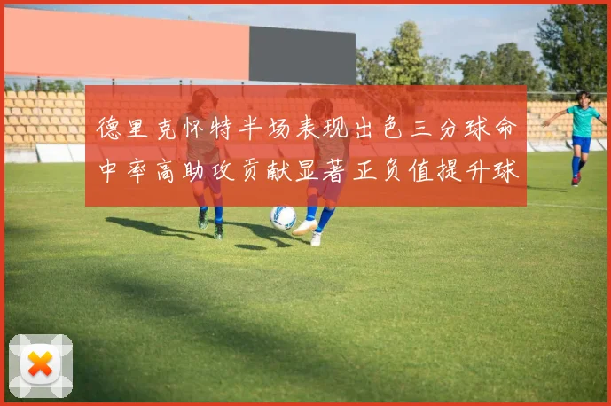 德里克怀特半场表现出色三分球命中率高助攻贡献显著正负值提升球队表现