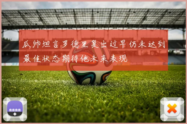 瓜帅坦言罗德里复出过早仍未达到最佳状态期待他未来表现