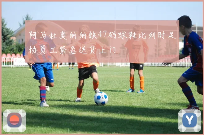 阿马杜奥纳纳缺47码球鞋比利时足协员工紧急送货上门