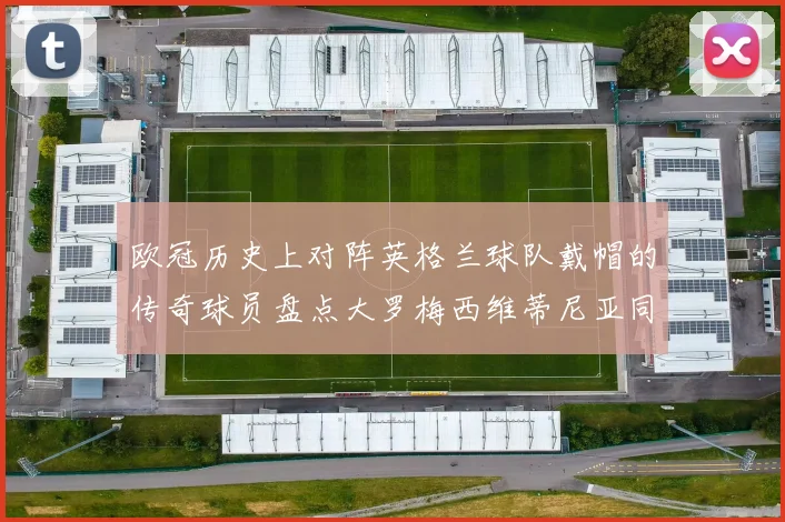 欧冠历史上对阵英格兰球队戴帽的传奇球员盘点大罗梅西维蒂尼亚同样在列