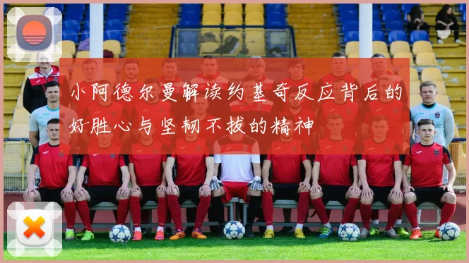小阿德尔曼解读约基奇反应背后的好胜心与坚韧不拔的精神