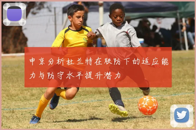 申京分析杜兰特在联防下的适应能力与防守水平提升潜力