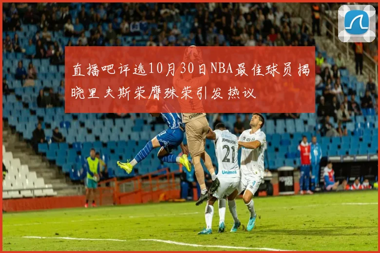 直播吧评选10月30日NBA最佳球员揭晓里夫斯荣膺殊荣引发热议