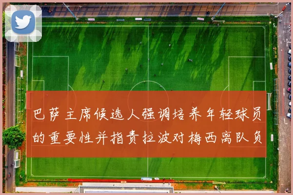 巴萨主席候选人强调培养年轻球员的重要性并指责拉波对梅西离队负责