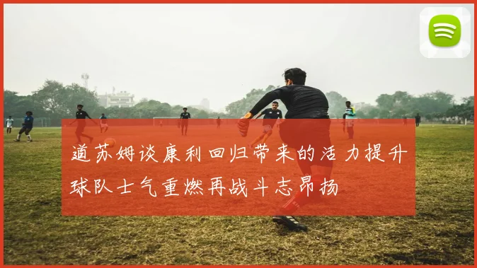 道苏姆谈康利回归带来的活力提升球队士气重燃再战斗志昂扬