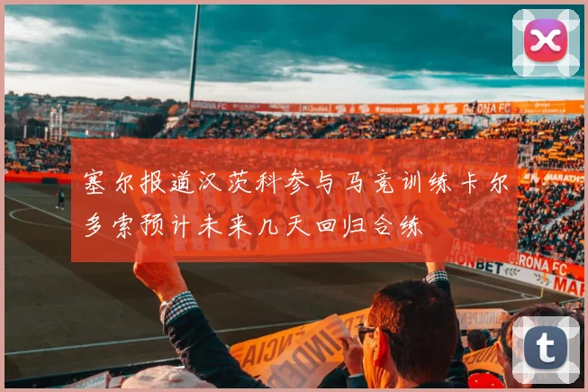 塞尔报道汉茨科参与马竞训练卡尔多索预计未来几天回归合练