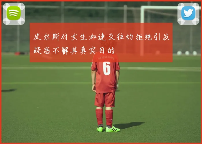 皮尔斯对女生加速交往的拒绝引发疑惑不解其真实目的