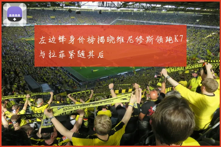 左边锋身价榜揭晓维尼修斯领跑K7与拉菲紧随其后