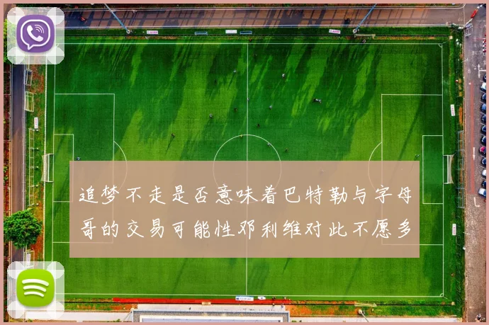 追梦不走是否意味着巴特勒与字母哥的交易可能性邓利维对此不愿多谈