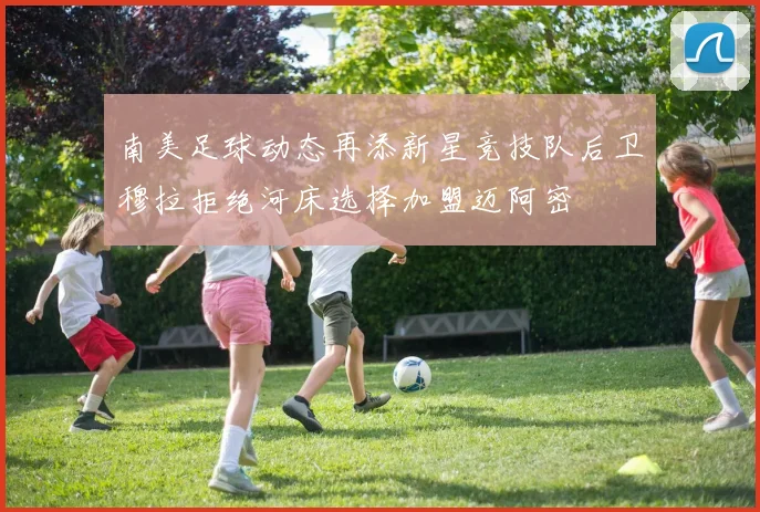 南美足球动态再添新星竞技队后卫穆拉拒绝河床选择加盟迈阿密