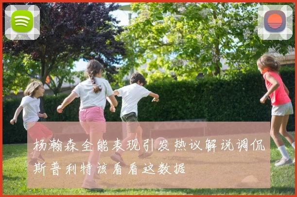 杨瀚森全能表现引发热议解说调侃斯普利特该看看这数据