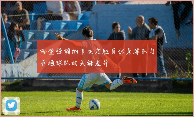 哈登强调细节决定胜负优秀球队与普通球队的关键差异