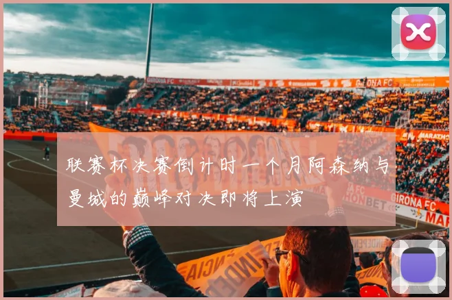 联赛杯决赛倒计时一个月阿森纳与曼城的巅峰对决即将上演