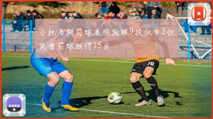 小托马斯罚球表现抢眼9投仅中2但凭借罚球独得15分