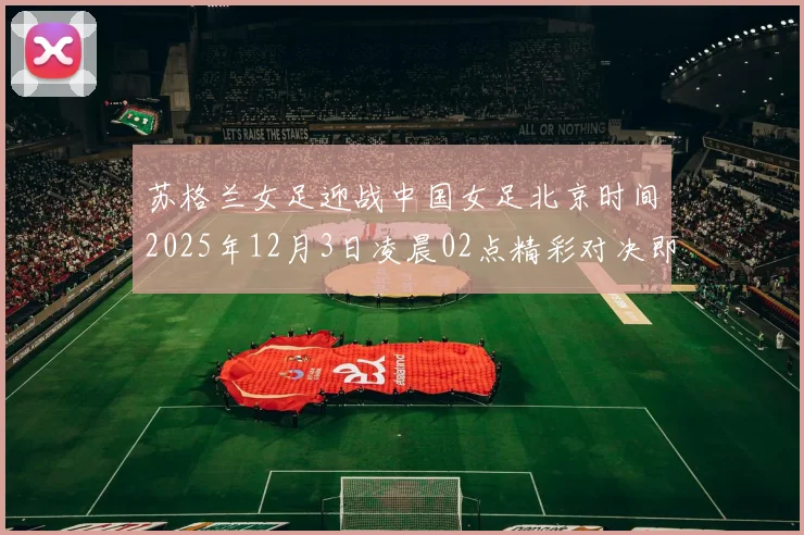 苏格兰女足迎战中国女足北京时间2025年12月3日凌晨02点精彩对决即将上演