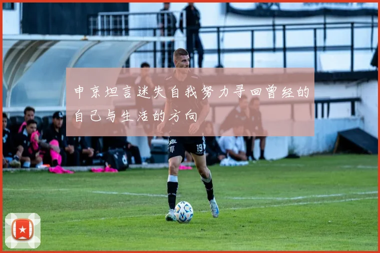 申京坦言迷失自我努力寻回曾经的自己与生活的方向