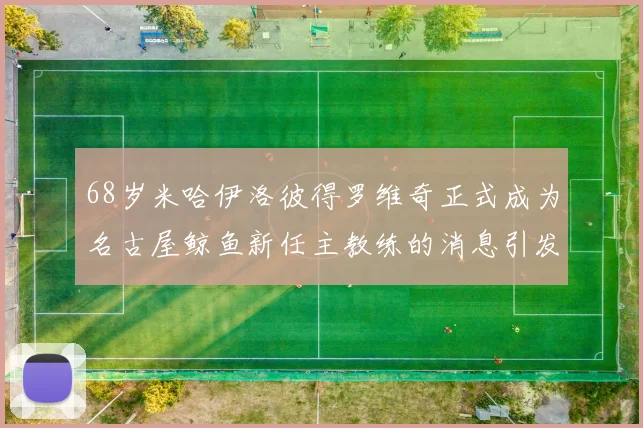 68岁米哈伊洛彼得罗维奇正式成为名古屋鲸鱼新任主教练的消息引发关注