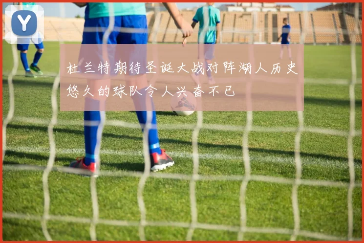 杜兰特期待圣诞大战对阵湖人历史悠久的球队令人兴奋不已