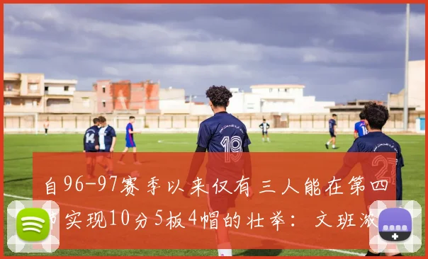 自96-97赛季以来仅有三人能在第四节实现10分5板4帽的壮举：文班浓眉伍德