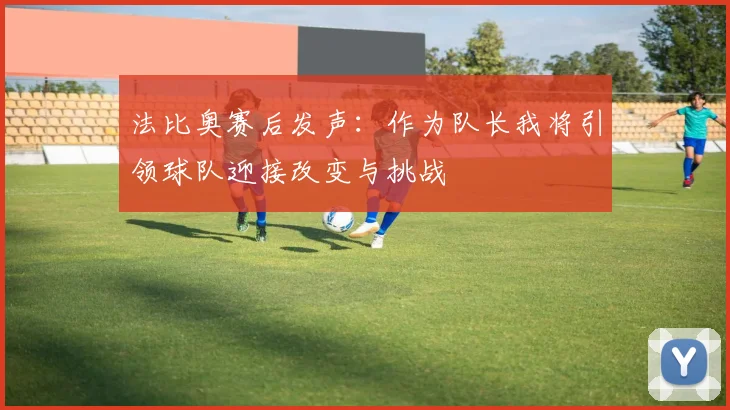 法比奥赛后发声：作为队长我将引领球队迎接改变与挑战