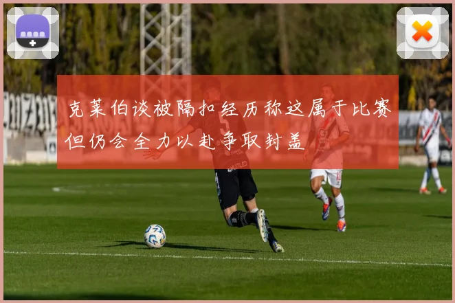克莱伯谈被隔扣经历称这属于比赛但仍会全力以赴争取封盖