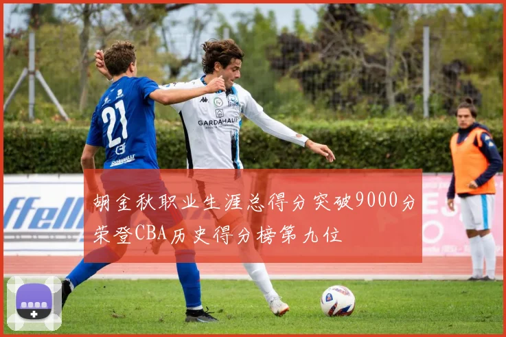 胡金秋职业生涯总得分突破9000分荣登CBA历史得分榜第九位