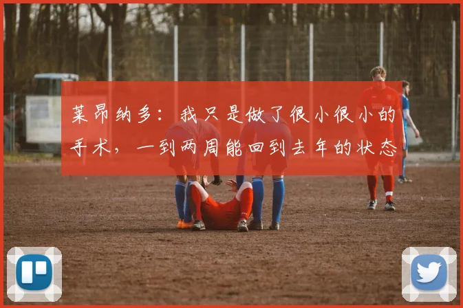 莱昂纳多：我只是做了很小很小的手术，一到两周能回到去年的状态