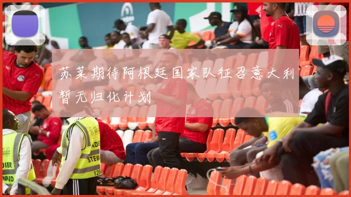 苏莱期待阿根廷国家队征召意大利暂无归化计划