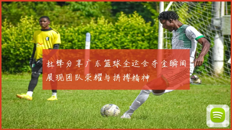 杜锋分享广东篮球全运会夺金瞬间展现团队荣耀与拼搏精神