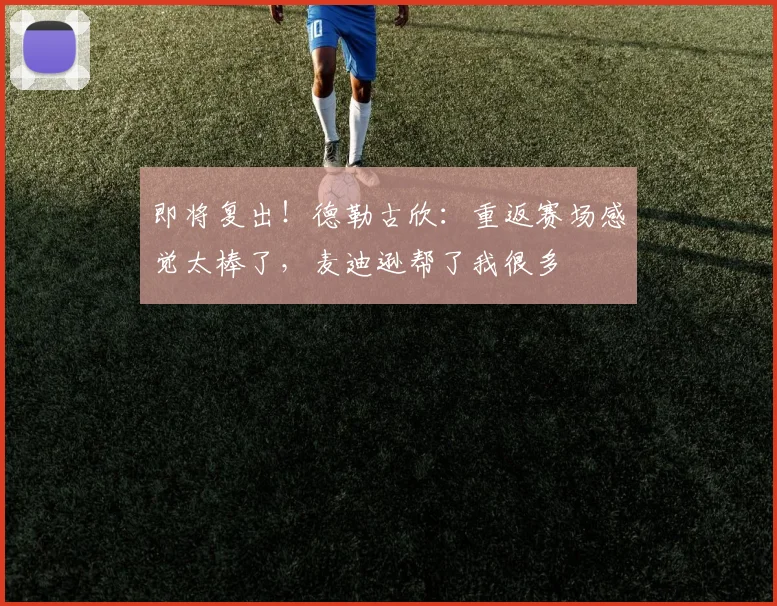 即将复出！德勒古欣：重返赛场感觉太棒了，麦迪逊帮了我很多
