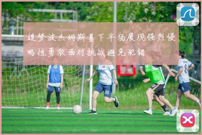 追梦波杰姆斯基下半场展现强烈侵略性勇敢面对挑战避免犯错