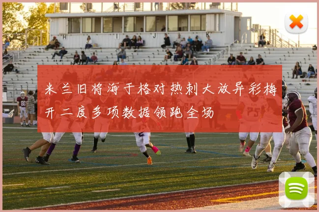 米兰旧将海于格对热刺大放异彩梅开二度多项数据领跑全场