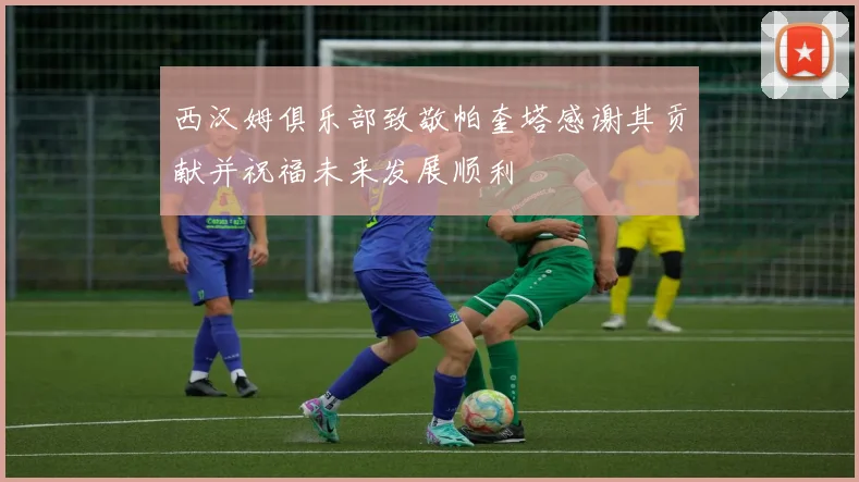 西汉姆俱乐部致敬帕奎塔感谢其贡献并祝福未来发展顺利