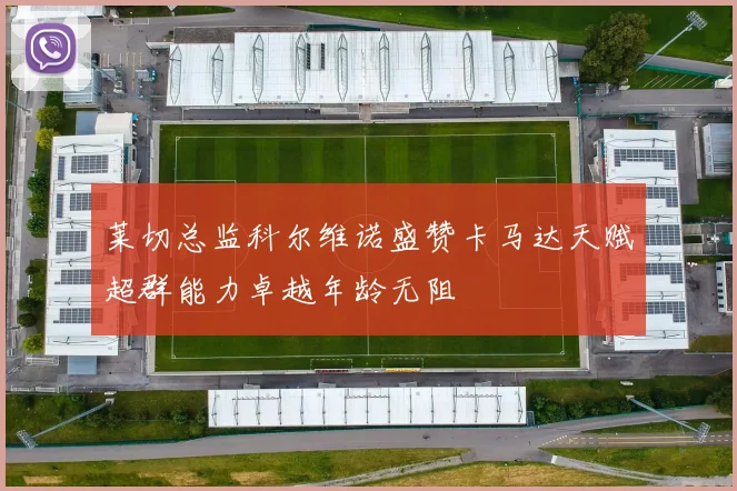 莱切总监科尔维诺盛赞卡马达天赋超群能力卓越年龄无阻