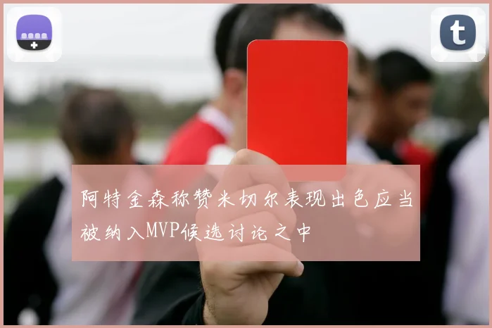 阿特金森称赞米切尔表现出色应当被纳入MVP候选讨论之中