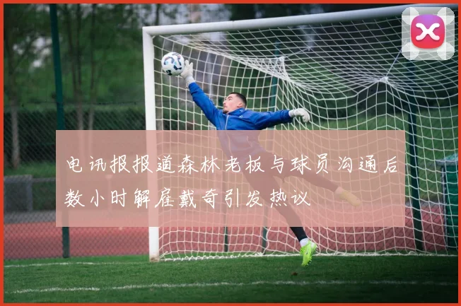 电讯报报道森林老板与球员沟通后数小时解雇戴奇引发热议