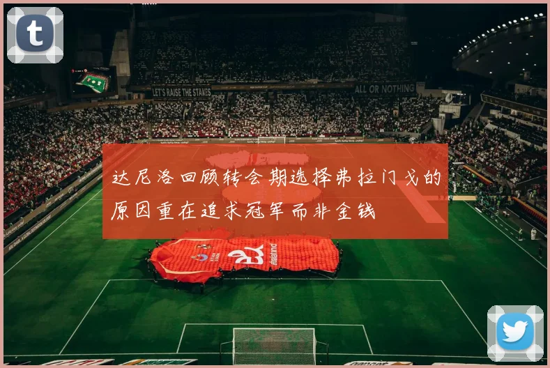 达尼洛回顾转会期选择弗拉门戈的原因重在追求冠军而非金钱