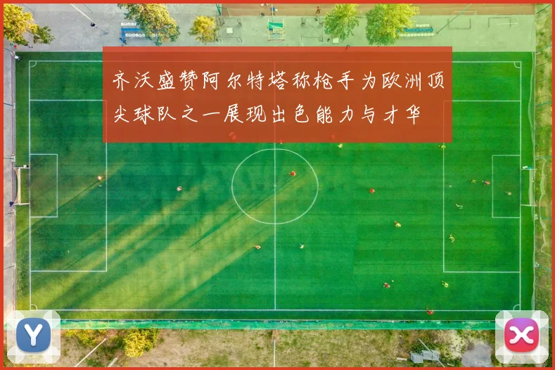 齐沃盛赞阿尔特塔称枪手为欧洲顶尖球队之一展现出色能力与才华