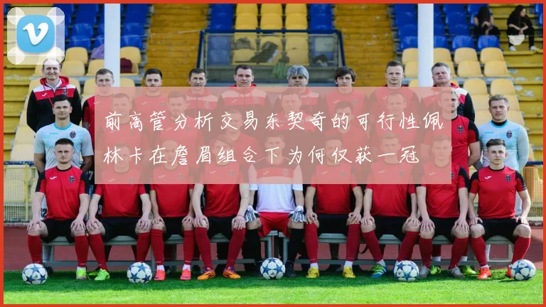 前高管分析交易东契奇的可行性佩林卡在詹眉组合下为何仅获一冠