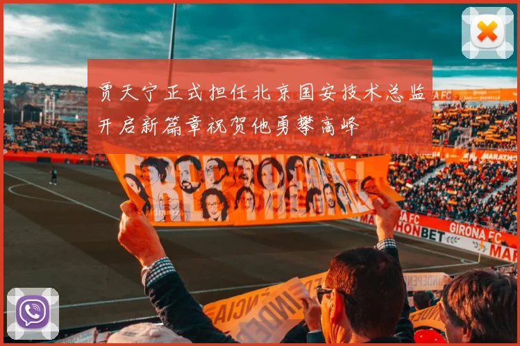 贾天宁正式担任北京国安技术总监开启新篇章祝贺他勇攀高峰