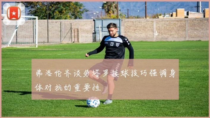 弗洛伦齐谈劳塔罗接球技巧强调身体对抗的重要性