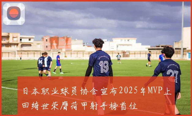 日本职业球员协会宣布2025年MVP上田绮世荣膺荷甲射手榜首位