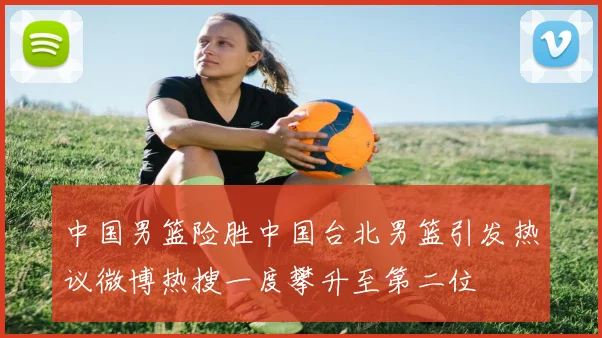 中国男篮险胜中国台北男篮引发热议微博热搜一度攀升至第二位