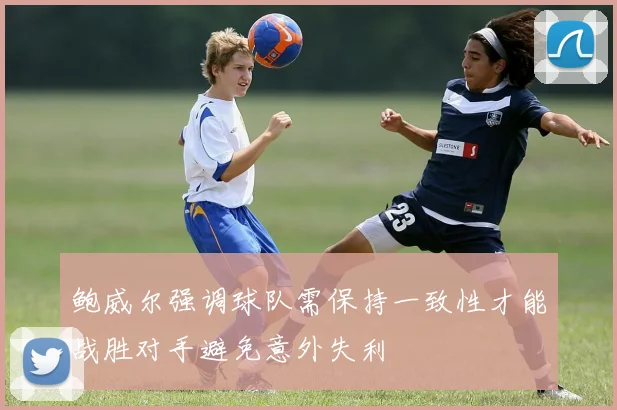 鲍威尔强调球队需保持一致性才能战胜对手避免意外失利