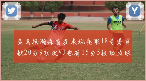 菜鸟杨瀚森首发表现亮眼18号秀贡献20分9助攻VJ也有15分5板助力球队