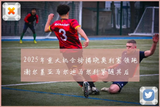 2025年重大机会榜揭晓奥利塞领跑谢尔基亚马尔迪马尔科紧随其后