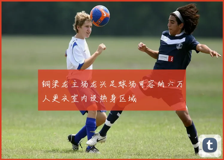 铜梁龙主场龙兴足球场可容纳六万人更衣室内设热身区域