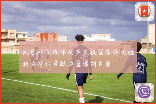 凯恩社交媒体发声庆祝国家德比胜利为拜仁贡献力量感到自豪
