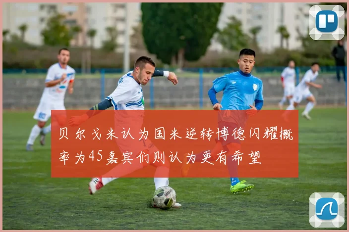 贝尔戈米认为国米逆转博德闪耀概率为45嘉宾们则认为更有希望